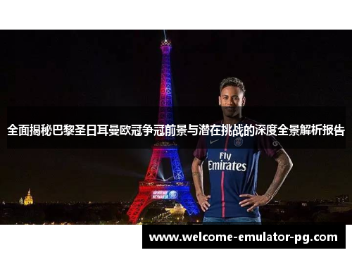 全面揭秘巴黎圣日耳曼欧冠争冠前景与潜在挑战的深度全景解析报告 全面揭秘巴黎圣日耳曼欧冠争冠前景与潜在挑战的深度全景解析报告
