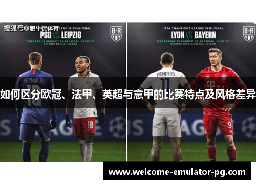 如何区分欧冠、法甲、英超与意甲的比赛特点及风格差异