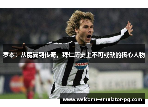 罗本:从魔翼到传奇,拜仁历史上不可或缺的核心人物 罗本:从魔翼到传奇,拜仁历史上不可或缺的核心人物