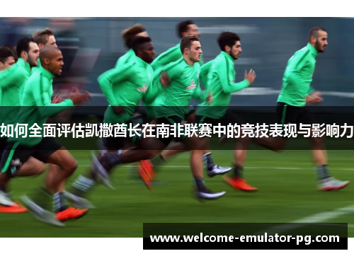 如何全面评估凯撒酋长在南非联赛中的竞技表现与影响力 如何全面评估凯撒酋长在南非联赛中的竞技表现与影响力