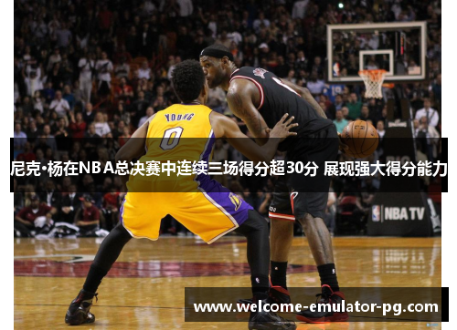 尼克·杨在NBA总决赛中连续三场得分超30分 展现强大得分能力 尼克·杨在NBA总决赛中连续三场得分超30分 展现强大得分能力