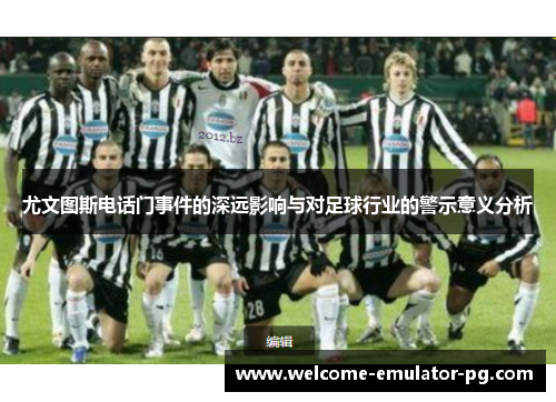 尤文图斯电话门事件的深远影响与对足球行业的警示意义分析
