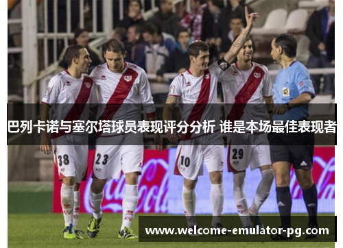 巴列卡诺与塞尔塔球员表现评分分析 谁是本场最佳表现者 巴列卡诺与塞尔塔球员表现评分分析 谁是本场最佳表现者