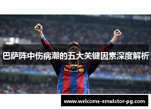 巴萨阵中伤病潮的五大关键因素深度解析 巴萨阵中伤病潮的五大关键因素深度解析