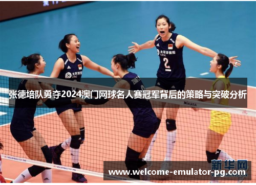 张德培队勇夺2024澳门网球名人赛冠军背后的策略与突破分析