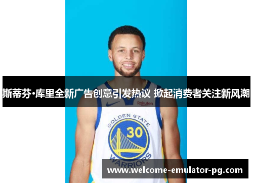斯蒂芬·库里全新广告创意引发热议 掀起消费者关注新风潮