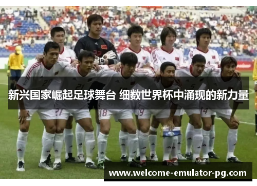 新兴国家崛起足球舞台 细数世界杯中涌现的新力量
