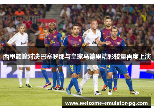 西甲巅峰对决巴塞罗那与皇家马德里精彩较量再度上演